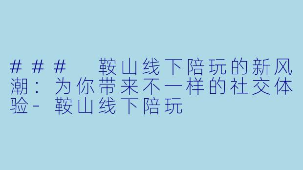 ### 鞍山线下陪玩的新风潮：为你带来不一样的社交体验-鞍山线下陪玩