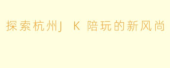 探索杭州JK陪玩的新风尚