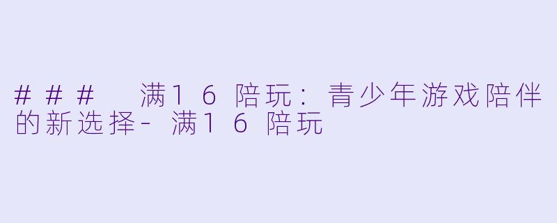 ### 满16陪玩：青少年游戏陪伴的新选择-满16陪玩