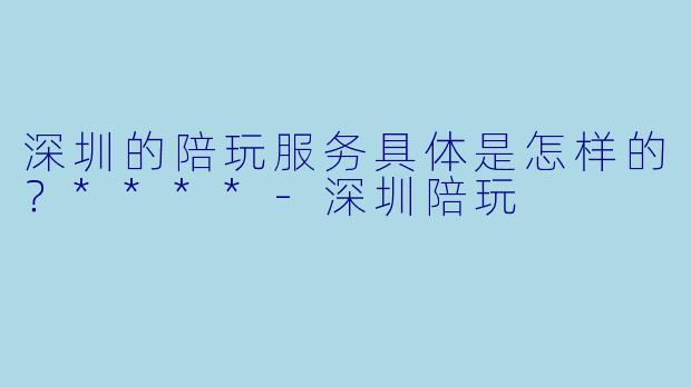 深圳的陪玩服务具体是怎样的?****