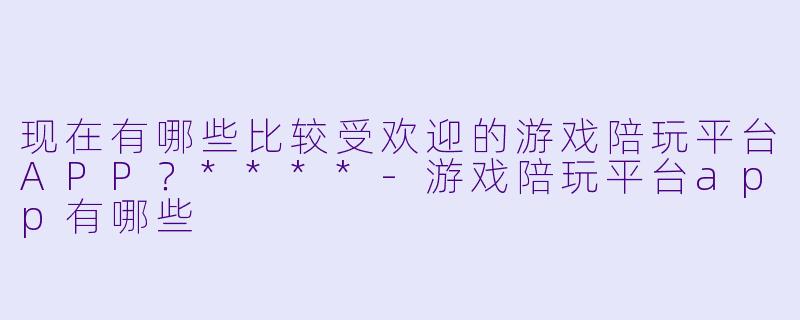 现在有哪些比较受欢迎的游戏陪玩平台APP?****