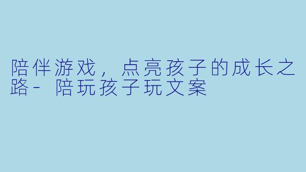 陪伴游戏，点亮孩子的成长之路-陪玩孩子玩文案