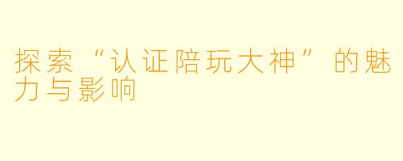 探索“认证陪玩大神”的魅力与影响