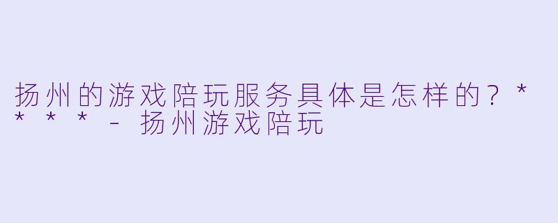 扬州的游戏陪玩服务具体是怎样的?****