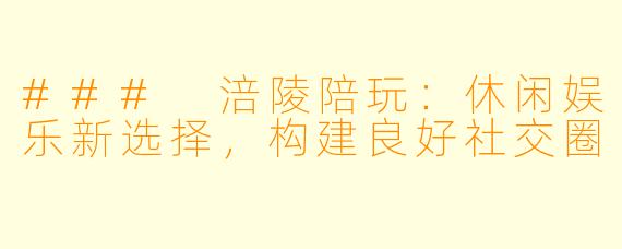 ### 涪陵陪玩：休闲娱乐新选择，构建良好社交圈