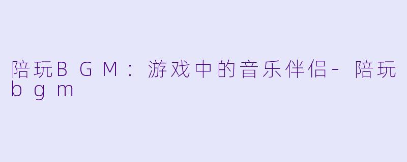 陪玩BGM：游戏中的音乐伴侣-陪玩bgm