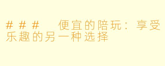 ### 便宜的陪玩：享受乐趣的另一种选择