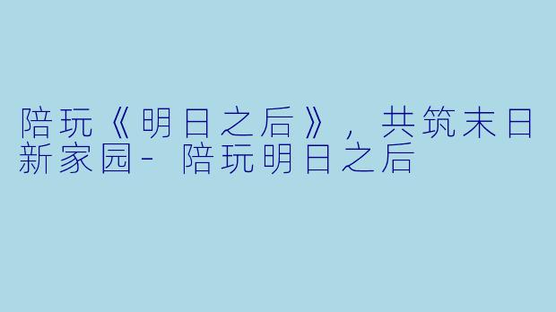 陪玩《明日之后》，共筑末日新家园-陪玩明日之后