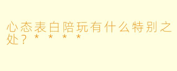 心态表白陪玩有什么特别之处?****
