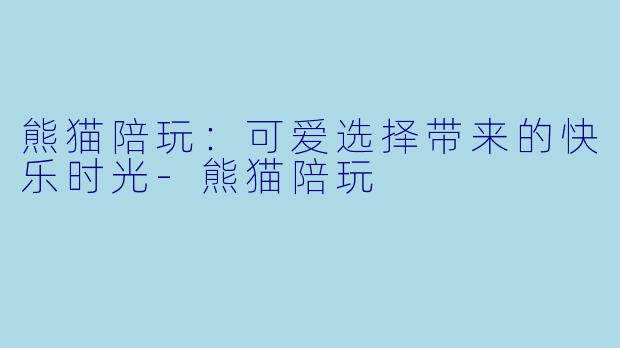 熊猫陪玩：可爱选择带来的快乐时光-熊猫陪玩