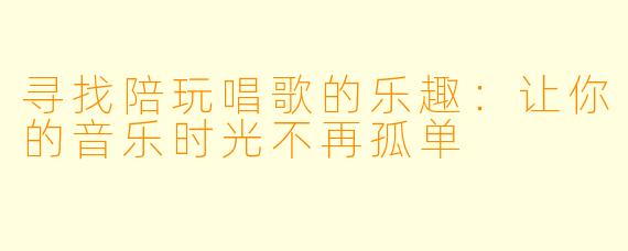 寻找陪玩唱歌的乐趣：让你的音乐时光不再孤单