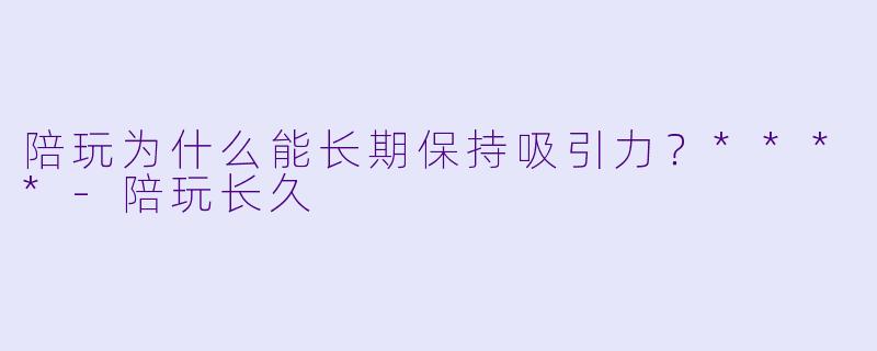 陪玩为什么能长期保持吸引力?****