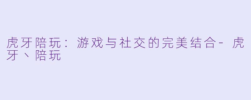虎牙陪玩:游戏与社交的完美结合