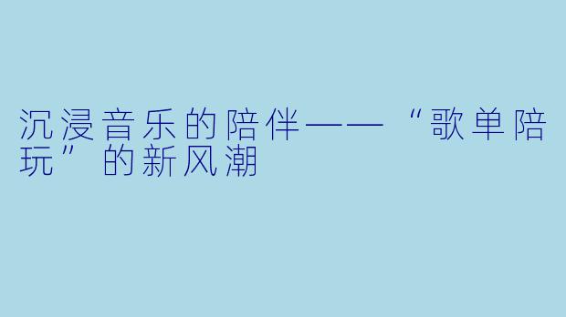 沉浸音乐的陪伴——“歌单陪玩”的新风潮