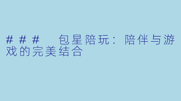 ### 包星陪玩:陪伴与游戏的完美结合