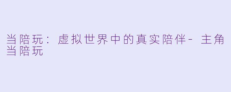 当陪玩：虚拟世界中的真实陪伴-主角当陪玩