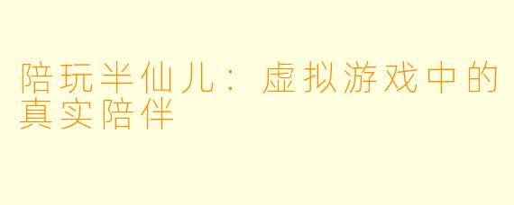 陪玩半仙儿：虚拟游戏中的真实陪伴