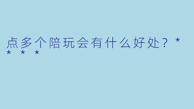 点多个陪玩会有什么好处？****