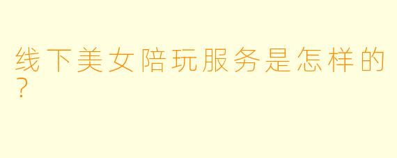 线下美女陪玩服务是怎样的?