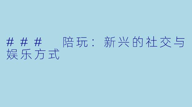 ### 陪玩：新兴的社交与娱乐方式