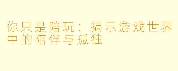 你只是陪玩:揭示游戏世界中的陪伴与孤独