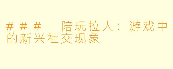 ### 陪玩拉人：游戏中的新兴社交现象