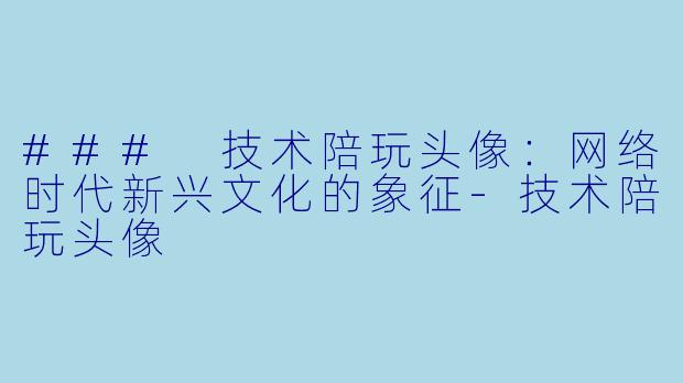 ### 技术陪玩头像：网络时代新兴文化的象征-技术陪玩头像