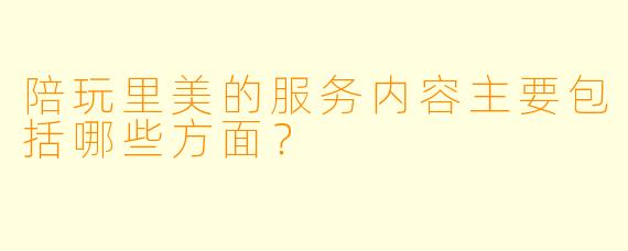 陪玩里美的服务内容主要包括哪些方面？