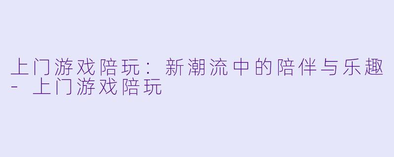 上门游戏陪玩：新潮流中的陪伴与乐趣-上门游戏陪玩