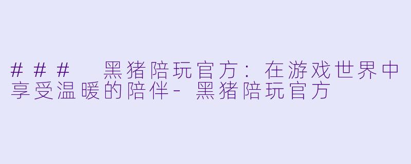 ### 黑猪陪玩官方：在游戏世界中享受温暖的陪伴-黑猪陪玩官方