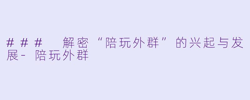 ### 解密“陪玩外群”的兴起与发展-陪玩外群