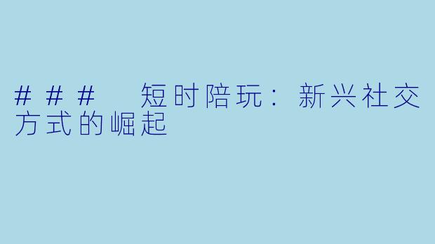 ### 短时陪玩:新兴社交方式的崛起
