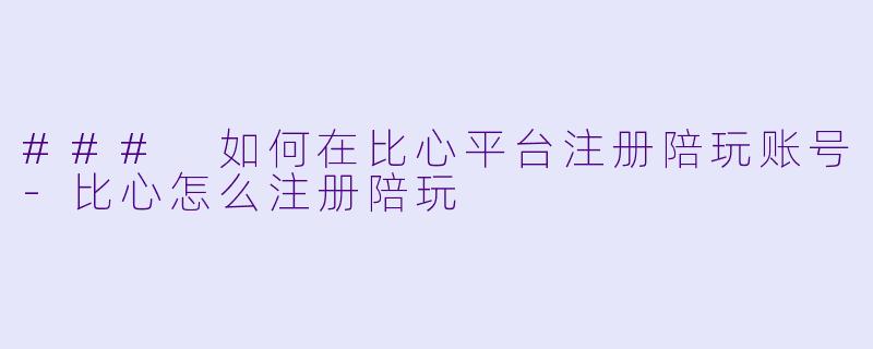 ### 如何在比心平台注册陪玩账号-比心怎么注册陪玩