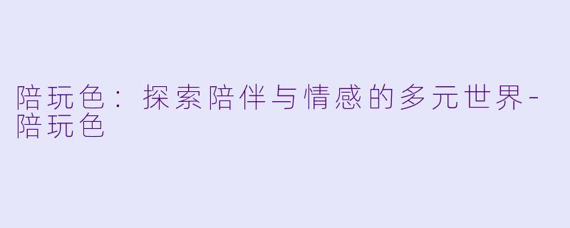 陪玩色：探索陪伴与情感的多元世界-陪玩色