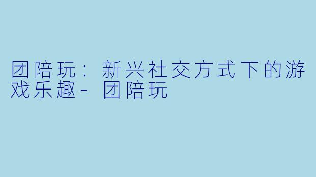 团陪玩：新兴社交方式下的游戏乐趣-团陪玩