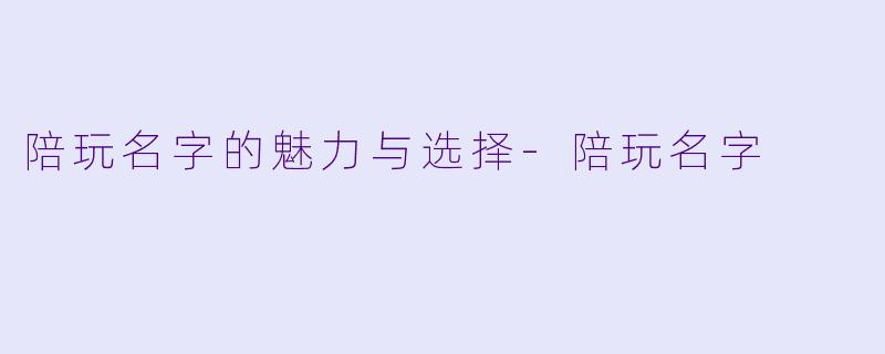 陪玩名字的魅力与选择-陪玩名字