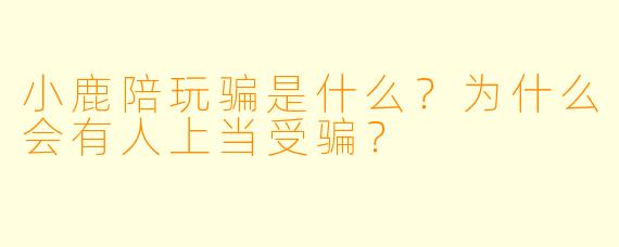 小鹿陪玩骗是什么?为什么会有人上当受骗?