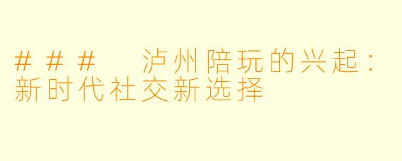 ### 泸州陪玩的兴起：新时代社交新选择