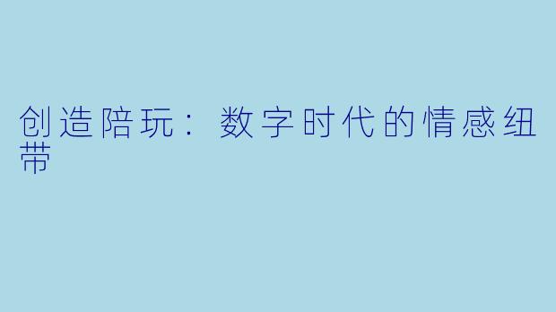 创造陪玩：数字时代的情感纽带