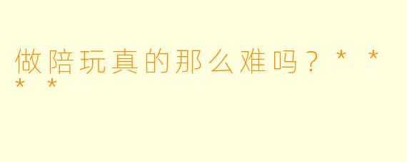 做陪玩真的那么难吗？****