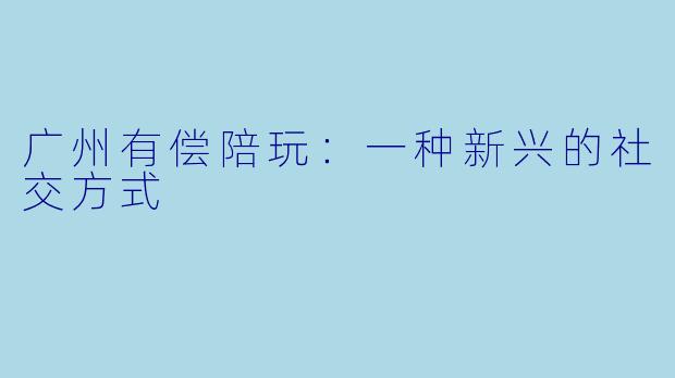 广州有偿陪玩：一种新兴的社交方式