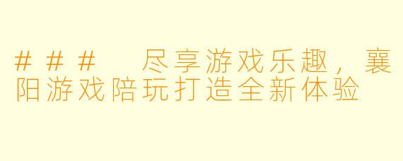 ### 尽享游戏乐趣，襄阳游戏陪玩打造全新体验