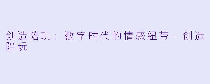 创造陪玩：数字时代的情感纽带