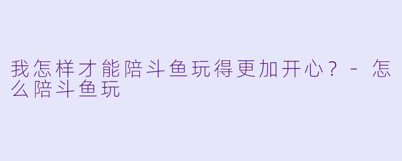 我怎样才能陪斗鱼玩得更加开心?