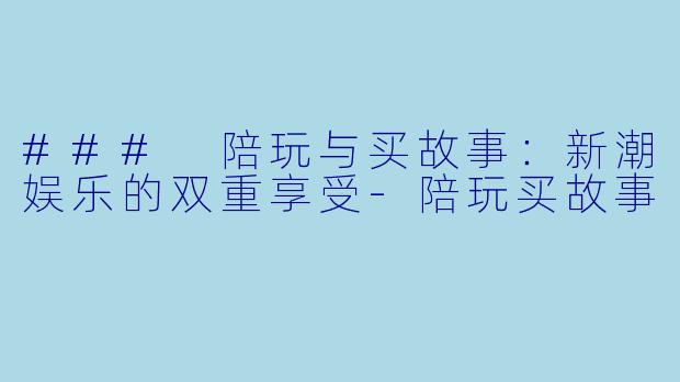 ### 陪玩与买故事：新潮娱乐的双重享受-陪玩买故事