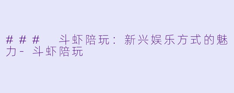 ### 斗虾陪玩：新兴娱乐方式的魅力-斗虾陪玩