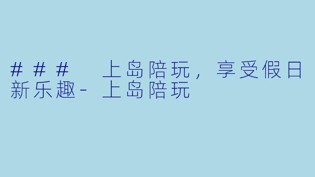 ### 上岛陪玩，享受假日新乐趣-上岛陪玩