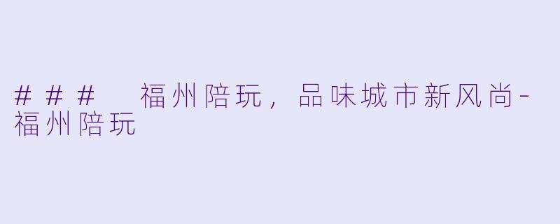 ### 福州陪玩,品味城市新风尚
