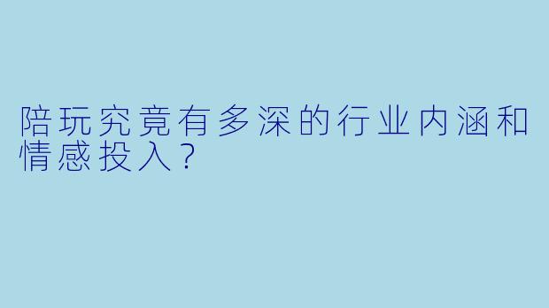陪玩究竟有多深的行业内涵和情感投入?