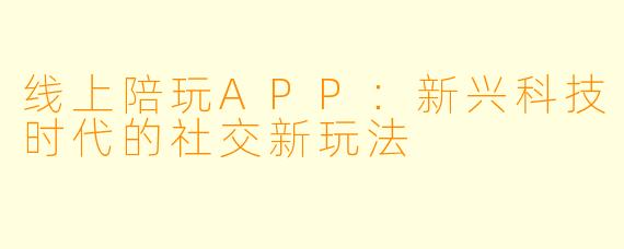 线上陪玩APP：新兴科技时代的社交新玩法